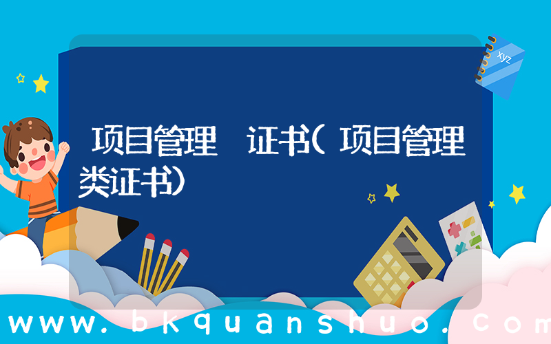 项目管理 证书(项目管理类证书)